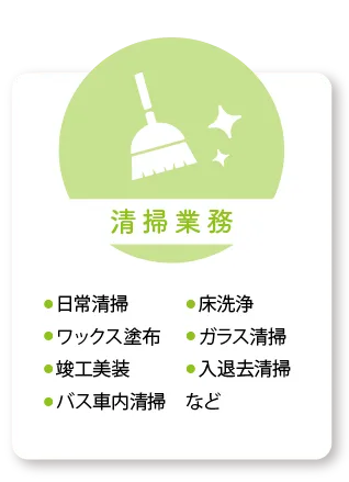 清掃業務：日常清掃、床洗浄、ワックス塗布、ガラス清掃、竣工美装、入退去清掃、バス車内清掃など